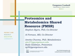 Proteomics and Metabolomics Shared Resource (PMSR) Stephen Byers, PhD, Co-Director Al Fornace, MD, Co-Director Amrita Cheema, PhD, Metabolomics  [email_address] Rado Goldman, Proteomics [email_address] 
