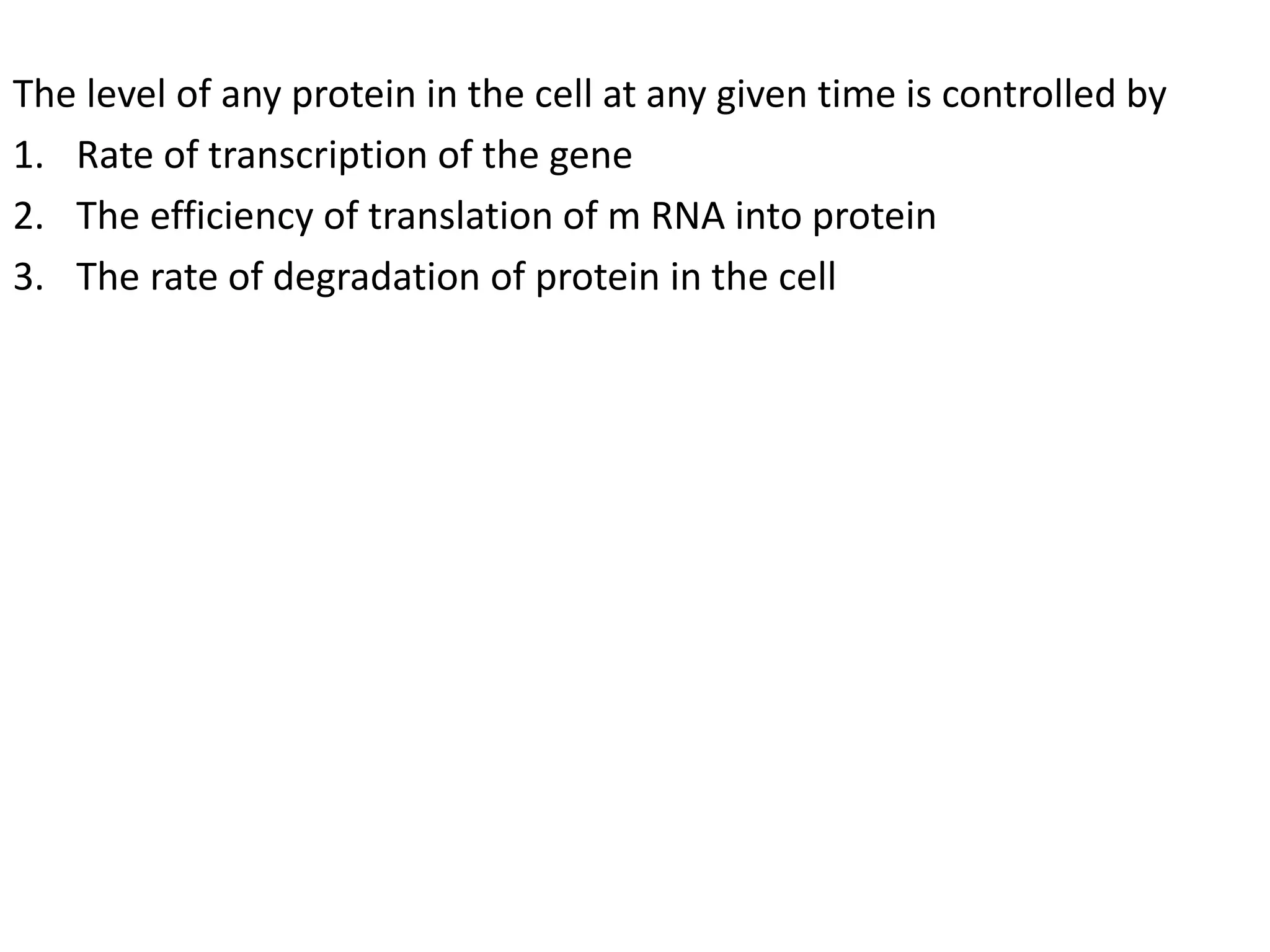 The level of any protein in the cell at any given time is controlled by
1. Rate of transcription of the gene
2. The efficiency of translation of m RNA into protein
3. The rate of degradation of protein in the cell
 