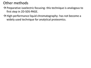 Other methods
Preparative isoelectric focusing- this technique is analogous to
first step in 2D-SDS-PAGE.
High-performance liquid chromatography- has not become a
widely used technique for analytical proteomics.
 