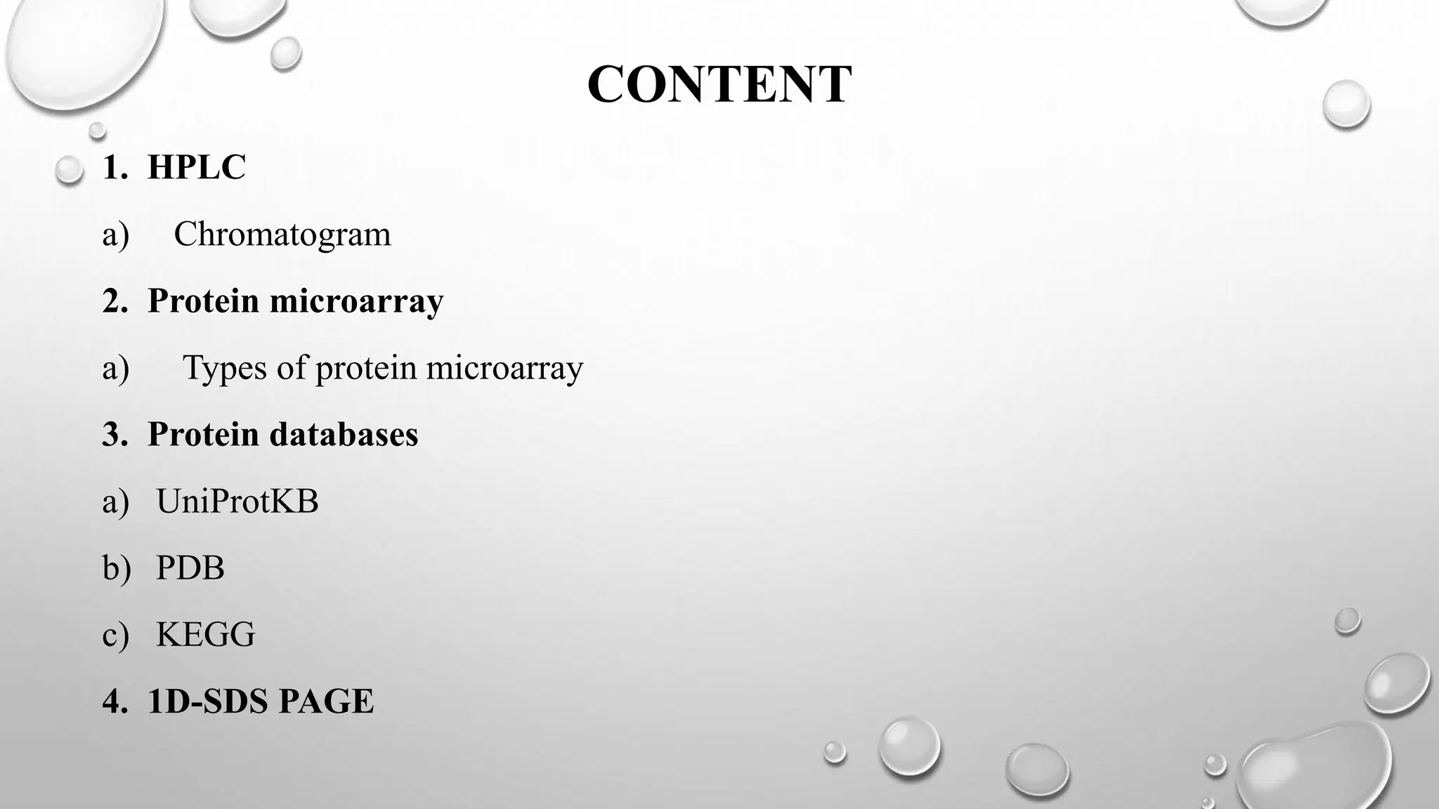 CONTENT
1. HPLC
a) Chromatogram
2. Protein microarray
a) Types of protein microarray
3. Protein databases
a) UniProtKB
b) PDB
c) KEGG
4. 1D-SDS PAGE
 