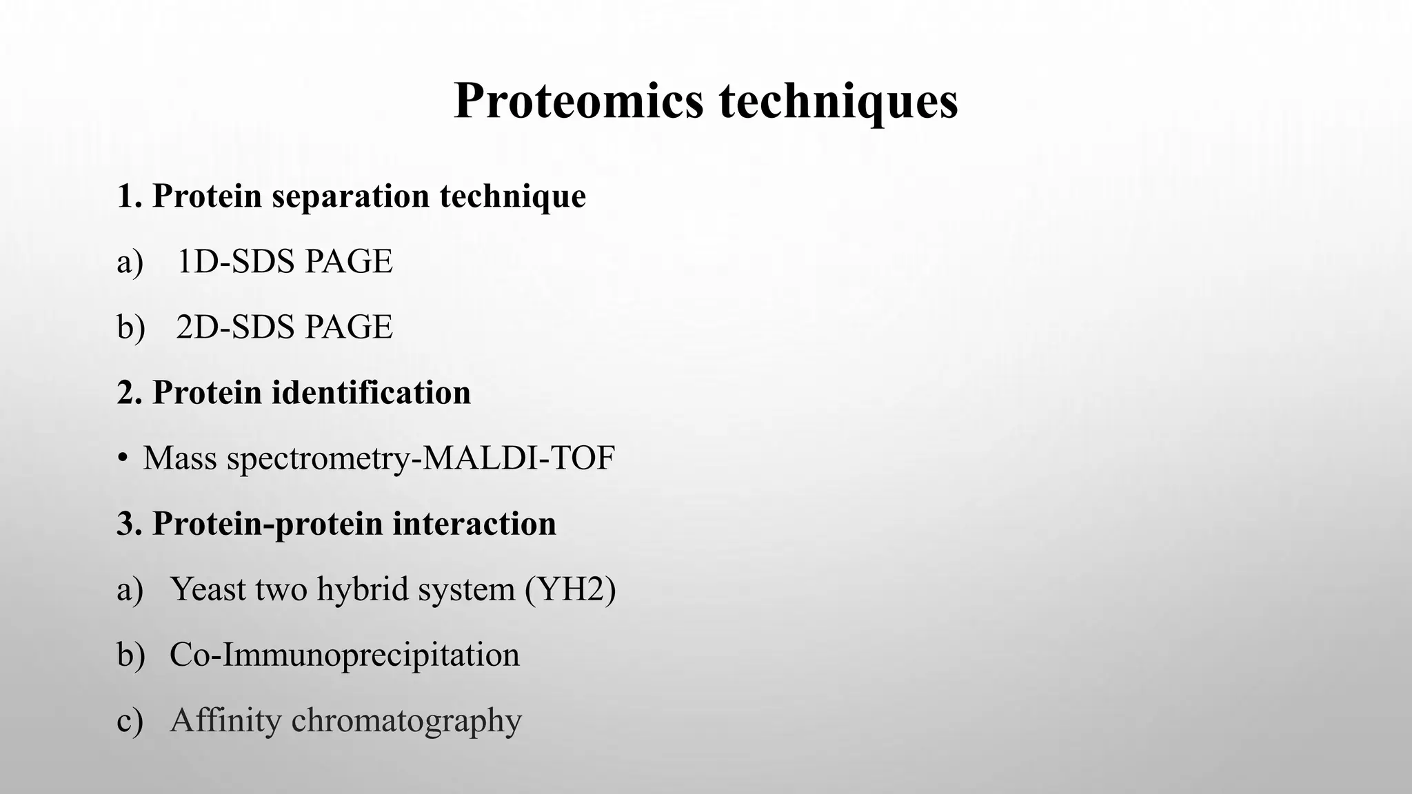 Proteomics techniques
1. Protein separation technique
a) 1D-SDS PAGE
b) 2D-SDS PAGE
2. Protein identification
• Mass spectrometry-MALDI-TOF
3. Protein-protein interaction
a) Yeast two hybrid system (YH2)
b) Co-Immunoprecipitation
c) Affinity chromatography
 