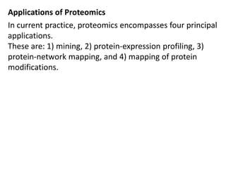 Applications of Proteomics
In current practice, proteomics encompasses four principal
applications.
These are: 1) mining, 2) protein-expression profiling, 3)
protein-network mapping, and 4) mapping of protein
modifications.
 