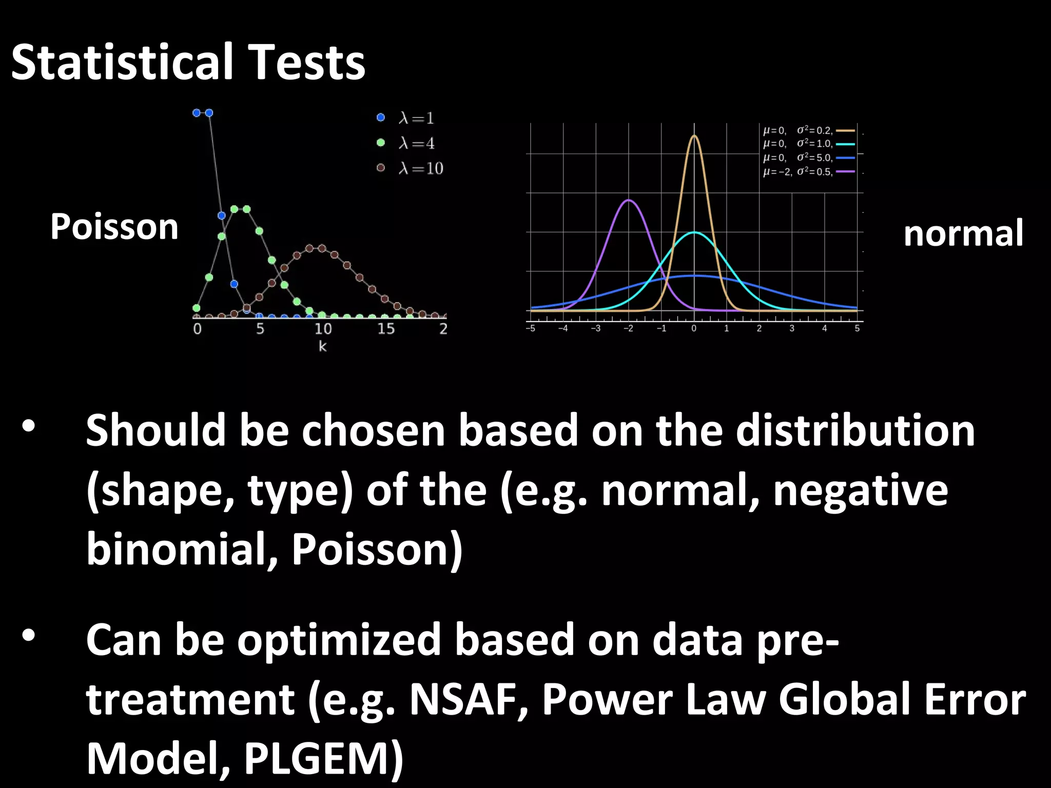 Statistical Tests
• Should be chosen based on the distribution
(shape, type) of the (e.g. normal, negative
binomial, Poisson)
• Can be optimized based on data pre-
treatment (e.g. NSAF, Power Law Global Error
Model, PLGEM)
Poisson normal
 