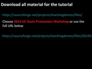 Download all material for the tutorial
https://sourceforge.net/projects/teachingdemos/files/2014%2
https://sourceforge.net/projects/teachingdemos/files/
Choose 2014 UC Davis Proteomics Workshop or use the
full URL below
 