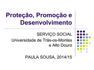 Proteção, Promoção e
Desenvolvimento
SERVIÇO SOCIAL
Universidade de Trás-os-Montes
e Alto Douro
PAULA SOUSA, 2014/15
 