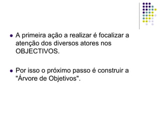  A primeira ação a realizar é focalizar a
atenção dos diversos atores nos
OBJECTIVOS.
 Por isso o próximo passo é construir a
"Árvore de Objetivos".
 