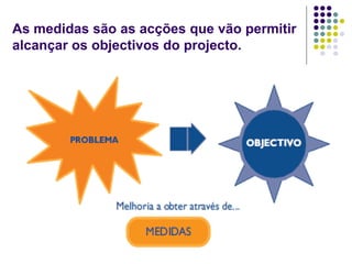 As medidas são as acções que vão permitir
alcançar os objectivos do projecto.
 