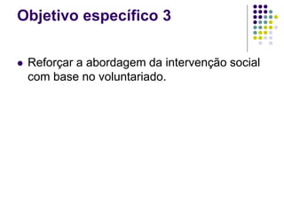 Objetivo específico 3
 Reforçar a abordagem da intervenção social
com base no voluntariado.
 