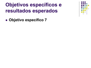 Objetivos específicos e
resultados esperados
 Objetivo específico 7
 