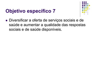 Objetivo específico 7
 Diversificar a oferta de serviços sociais e de
saúde e aumentar a qualidade das respostas
sociais e de saúde disponíveis.
 