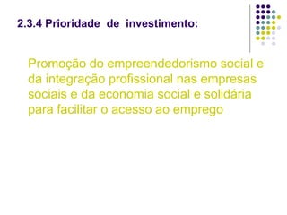 2.3.4 Prioridade de investimento:
Promoção do empreendedorismo social e
da integração profissional nas empresas
sociais e da economia social e solidária
para facilitar o acesso ao emprego
 