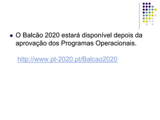  O Balcão 2020 estará disponível depois da
aprovação dos Programas Operacionais.
http://www.pt-2020.pt/Balcao2020
 