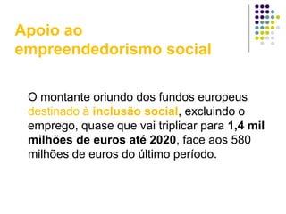 Apoio ao
empreendedorismo social
O montante oriundo dos fundos europeus
destinado à inclusão social, excluindo o
emprego, quase que vai triplicar para 1,4 mil
milhões de euros até 2020, face aos 580
milhões de euros do último período.
 