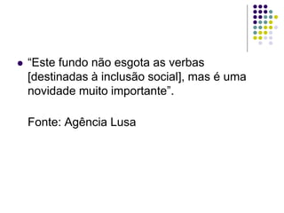  “Este fundo não esgota as verbas
[destinadas à inclusão social], mas é uma
novidade muito importante”.
Fonte: Agência Lusa
 