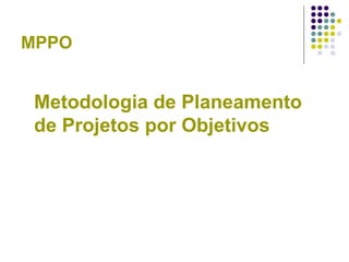 MPPO
Metodologia de Planeamento
de Projetos por Objetivos
 