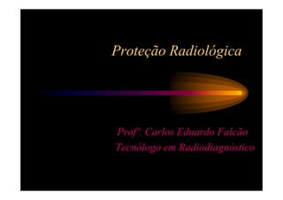 Proteção Radiológica




Profº. Carlos Eduardo Falcão
Tecnólogo em Radiodiagnóstico
 