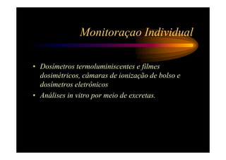 Monitoraçao Individual

• Dosímetros termoluminiscentes e filmes
  dosimétricos, câmaras de ionização de bolso e
  dosímetros eletrônicos
• Análises in vitro por meio de excretas.
 