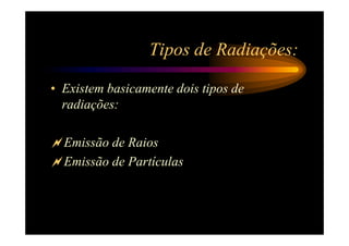 Tipos de Radiações:

• Existem basicamente dois tipos de
  radiações:

  Emissão de Raios
  Emissão de Partículas
 