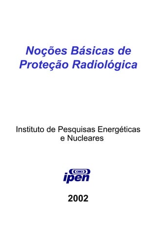 Noções Básicas de
Proteção Radiológica




Instituto de Pesquisas Energéticas
             e Nucleares




              2002
 