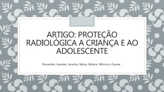 ARTIGO: PROTEÇÃO
RADIOLÓGICA A CRIANÇA E AO
ADOLESCENTE
Discentes: Ivanete, Janaína, Maíra, Milena, Mônica e Suane .
 