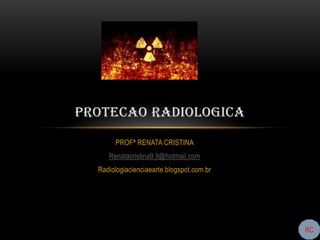 PROTECAO RADIOLOGICA
       PROFª RENATA CRISTINA
     Renatacristina9.9@hotmail.com
  Radiologiacienciaearte.blogspot.com.br




                                           RC
 
