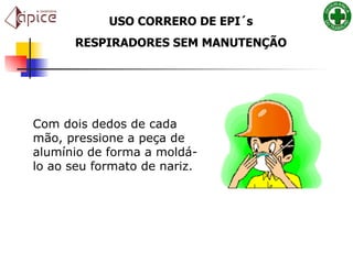 Com dois dedos de cada mão, pressione a peça de alumínio de forma a moldá-lo ao seu formato de nariz.  USO CORRERO DE EPI´s RESPIRADORES SEM MANUTENÇÃO 