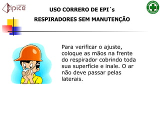 Para verificar o ajuste, coloque as mãos na frente do respirador cobrindo toda sua superfície e inale. O ar não deve passar pelas laterais.   USO CORRERO DE EPI´s RESPIRADORES SEM MANUTENÇÃO 