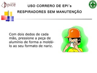 Com dois dedos de cada
mão, pressione a peça de
alumínio de forma a moldá-
lo ao seu formato de nariz.
USO CORRERO DE EPI´s
RESPIRADORES SEM MANUTENÇÃO
 