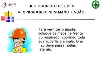 Para verificar o ajuste,
coloque as mãos na frente
do respirador cobrindo toda
sua superfície e inale. O ar
não deve passar pelas
laterais.
USO CORRERO DE EPI´s
RESPIRADORES SEM MANUTENÇÃO
 