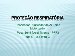 PROTEÇÃO RESPIRATÓRIA
Respirador Purificador de Ar - Não
Motorizado.
Peça Semi-facial filtrante - PFF3
NR 6 – D.1 letra C
 