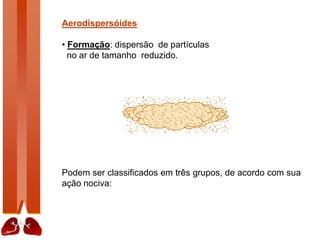 Aerodispersóides
• Formação: dispersão de partículas
no ar de tamanho reduzido.
Podem ser classificados em três grupos, de acordo com sua
ação nociva:
 
