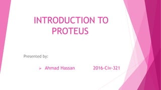 INTRODUCTION TO
PROTEUS
Presented by:
 Ahmad Hassan 2016-Civ-321
 