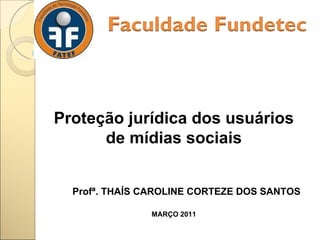 Proteção jurídica dos usuários de mídias sociais Profª. THAÍS CAROLINE CORTEZE DOS SANTOS MARÇO 2011 