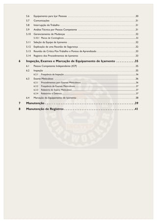 5.6 Equipamento para Içar Pessoas . . . . . . . . . . . . . . . . . . . . . . . . . . . . . . . . . . . . . . . . . . . . . . . . . . . .30
5.7 Comunicações . . . . . . . . . . . . . . . . . . . . . . . . . . . . . . . . . . . . . . . . . . . . . . . . . . . . . . . . . . . . . . . . .31
5.8 Interrupção do Trabalho . . . . . . . . . . . . . . . . . . . . . . . . . . . . . . . . . . . . . . . . . . . . . . . . . . . . . . . . . .31
5.9 Análise Técnica por Pessoa Competente . . . . . . . . . . . . . . . . . . . . . . . . . . . . . . . . . . . . . . . . . . . .31
5.10 Gerenciamento de Mudanças . . . . . . . . . . . . . . . . . . . . . . . . . . . . . . . . . . . . . . . . . . . . . . . . . . . . .32
5.10.1 Planos de Contingência ..........................................................................................................................................32
5.11 Seleção da Equipe de Içamento . . . . . . . . . . . . . . . . . . . . . . . . . . . . . . . . . . . . . . . . . . . . . . . . . . . .32
5.12 Explicação de uma Reunião de Segurança . . . . . . . . . . . . . . . . . . . . . . . . . . . . . . . . . . . . . . . . . . . .32
5.13 Reunião de Crítica Pós-Trabalho e Pontos de Aprendizado . . . . . . . . . . . . . . . . . . . . . . . . . . . . . .33
5.14 Registro dos Procedimentos de Içamento . . . . . . . . . . . . . . . . . . . . . . . . . . . . . . . . . . . . . . . . . . .33
6 Inspeção, Exames e Marcação de Equipamento de Içamento . . . . . . . . . . .35
6.1 Pessoa Competente Independente (ICP) . . . . . . . . . . . . . . . . . . . . . . . . . . . . . . . . . . . . . . . . . . . .35
6.2 Inspeção . . . . . . . . . . . . . . . . . . . . . . . . . . . . . . . . . . . . . . . . . . . . . . . . . . . . . . . . . . . . . . . . . . . . . .35
6.2.1 Frequência de Inspeção ..........................................................................................................................................36
6.3 Exame Meticuloso . . . . . . . . . . . . . . . . . . . . . . . . . . . . . . . . . . . . . . . . . . . . . . . . . . . . . . . . . . . . . .36
6.3.1 Procedimentos para Exames Meticulosos..........................................................................................................36
6.3.2 Frequência de Exames Meticulosos.....................................................................................................................37
6.3.3 Relatório de Exame Meticuloso ...........................................................................................................................37
6.3.4 Relatórios e Defeitos..............................................................................................................................................37
6.4 Marcação do Equipamento de Içamento . . . . . . . . . . . . . . . . . . . . . . . . . . . . . . . . . . . . . . . . . . . . .38
7 Manutenção . . . . . . . . . . . . . . . . . . . . . . . . . . . . . . . . . . . . . . . . . . . . . . . . . . . .39
8 Manutenção de Registros . . . . . . . . . . . . . . . . . . . . . . . . . . . . . . . . . . . . . . . . .41
 