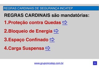 www.grupoincatep.com.br 8
REGRAS CARDINAIS são mandatórias: 
1.Proteção contra Quedas
2.Bloqueio de Energia
3.Espaço Confinado
4.Carga Suspensa
REGRAS CARDINAIS DE SEGURANÇA INCATEP
 