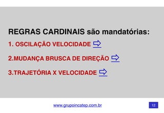 www.grupoincatep.com.br 12
REGRAS CARDINAIS são mandatórias: 
1. OSCILAÇÃO VELOCIDADE
2.MUDANÇA BRUSCA DE DIREÇÃO
3.TRAJETÓRIA X VELOCIDADE
 