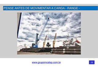 www.grupoincatep.com.br 19
PENSE ANTES DE MOVIMENTAR A CARGA - RANGE -
 