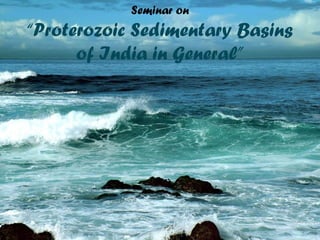 Seminar on
“Proterozoic Sedimentary Basins
of India in General”
 