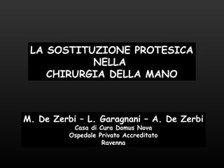 LA SOSTITUZIONE PROTESICA
NELLA
CHIRURGIA DELLA MANO

M. De Zerbi – L. Garagnani – A. De Zerbi
Casa di Cura Domus Nova
Ospedale Privato Accreditato
Ravenna

 