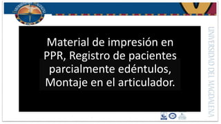 Material de impresión en
PPR, Registro de pacientes
parcialmente edéntulos,
Montaje en el articulador.
 
