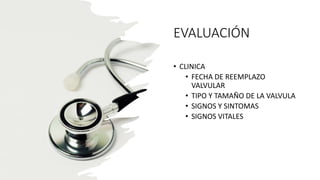 EVALUACIÓN
• CLINICA
• FECHA DE REEMPLAZO
VALVULAR
• TIPO Y TAMAÑO DE LA VALVULA
• SIGNOS Y SINTOMAS
• SIGNOS VITALES
 