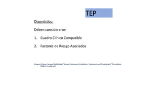 TEP
Diagnóstico:
Deben considerarse:
1. Cuadro Clínico Compatible
2. Factores de Riesgo Asociados
Gregory Piazza, Samuel Goldhaber “Acute Pulmonary Embolism: Treatment and Prophylaxis” Circulation.
2006;114:e42-e47.
 