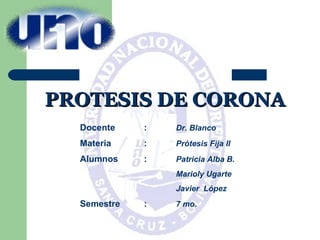 PROTESIS DE CORONA Docente : Dr. Blanco Materia : Prótesis Fija II Alumnos : Patricia Alba B. Marioly Ugarte Javier  López Semestre : 7 mo. 