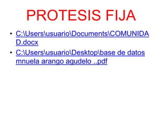 PROTESIS FIJA
• C:UsersusuarioDocumentsCOMUNIDA
D.docx
• C:UsersusuarioDesktopbase de datos
mnuela arango agudelo ..pdf
 