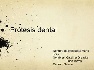 Prótesis dental
Nombre de profesora: María
José
Nombres: Catalina Grancke
Luna Torres
Curso: 1°Medio
 