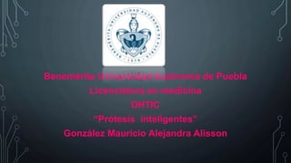 Benemérita Universidad Autónoma de Puebla 
Licenciatura en medicina 
DHTIC 
“Prótesis inteligentes” 
González Mauricio Alejandra Alisson 
 