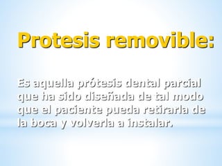 Protesis removible:
Es aquella prótesis dental parcial
que ha sido diseñada de tal modo
que el paciente pueda retirarla de
la boca y volverla a instalar.
 