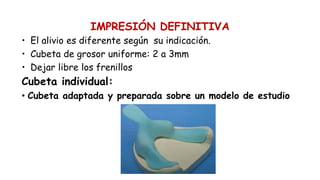 IMPRESIÓN DEFINITIVA
• El alivio es diferente según su indicación.
• Cubeta de grosor uniforme: 2 a 3mm
• Dejar libre los frenillos y
Cubeta individual:
• Cubeta adaptada y preparada sobre un modelo de estudio
a 2 mm. del fondo de surco.
 