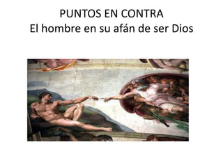 PUNTOS EN CONTRA
El hombre en su afán de ser Dios
 
