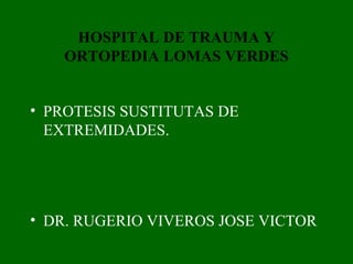 HOSPITAL DE TRAUMA Y 
ORTOPEDIA LOMAS VERDES 
• PROTESIS SUSTITUTAS DE 
EXTREMIDADES. 
• DR. RUGERIO VIVEROS JOSE VICTOR 
 